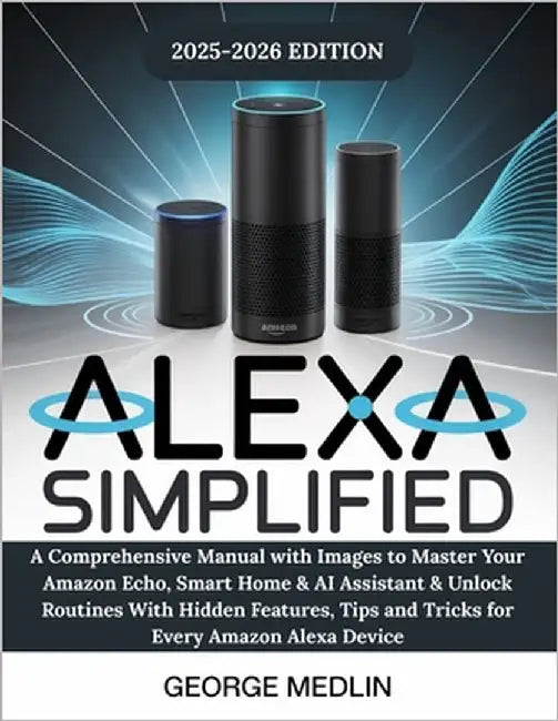 Alexa Simplified: A Comprehensive Manual with Images to Master Your Amazon Echo, Smart Home & AI Assistant & Unlock Routines With Hidden Features, Tip by Medlin, George