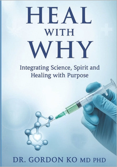 Heal With Why: Integrating Science, Spirit and Healing with Purpose by Gordon Ko