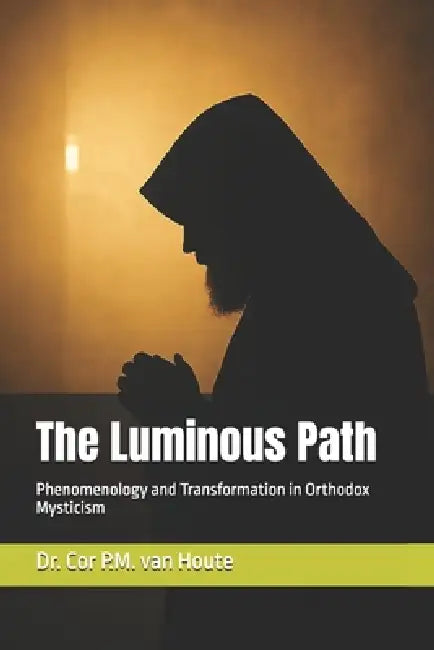 The Luminous Path: Phenomenology and Transformation in Orthodox Mysticism by Cor P. M. Van Houte
