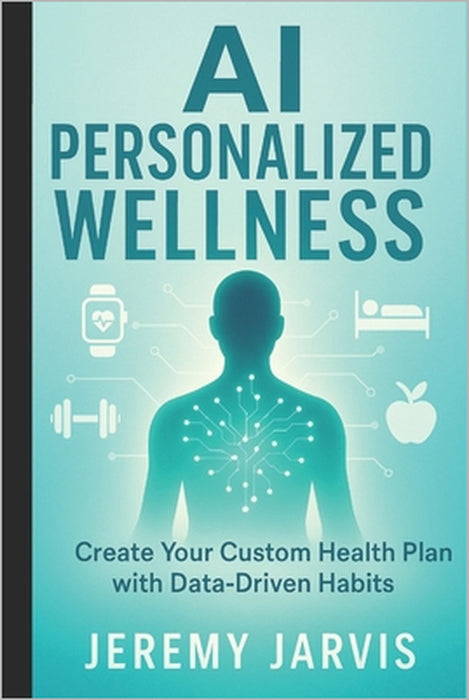 AI Personalized Wellness: Create Your Custom Health Plan with Data-Driven Habits - A Step-by-Step Guide to Sleep, Nutrition, Movement & Stress Managem by Jeremy Jarvis