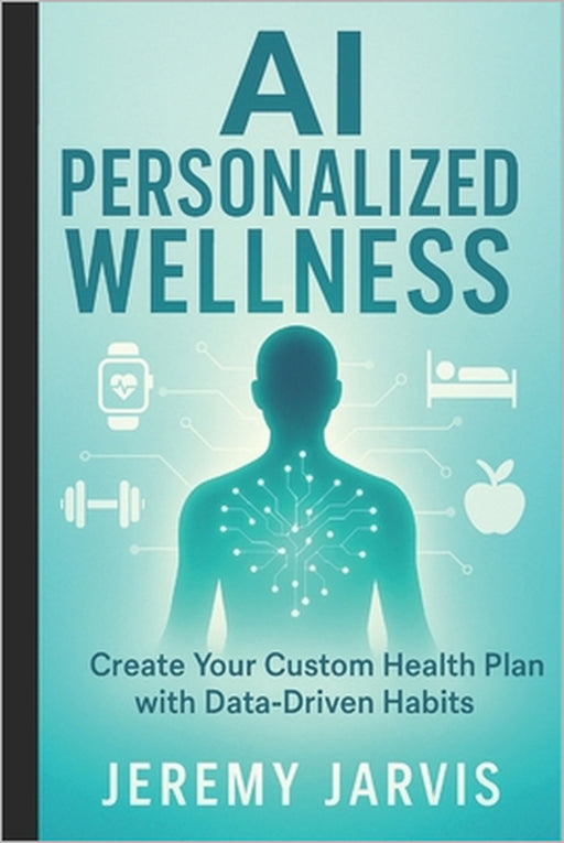 AI Personalized Wellness: Create Your Custom Health Plan with Data-Driven Habits - A Step-by-Step Guide to Sleep, Nutrition, Movement & Stress Managem by Jeremy Jarvis