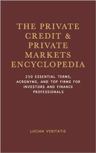 The Private Credit & Private Markets Encyclopedia: 250 Essential Terms, Acronyms, and Top Firms for Investors and Finance Professionals by Veritatis, Lucian