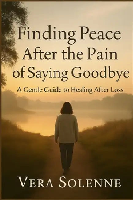 Finding Peace After the Pain of Saying Goodbye: A Gentle Guide to Healing After Loss by Vera Solenne