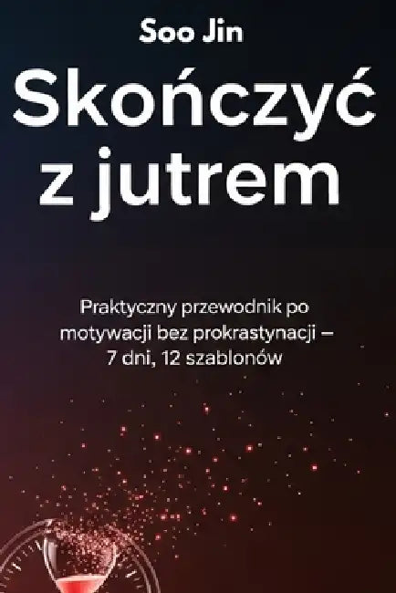 Skończyc z jutrem. Praktyczny przewodnik po motywacji bez prokrastynacji - 7 dni, 12 szablonów: Praktyczny przewodnik Jak pokonac prokrastynacj&# by Soo Jin