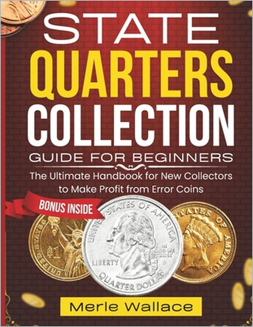 State Quarters Collection Guide for Beginners: The Handbook for New Collectors to Make Profit from Error Coins by Merle Wallace