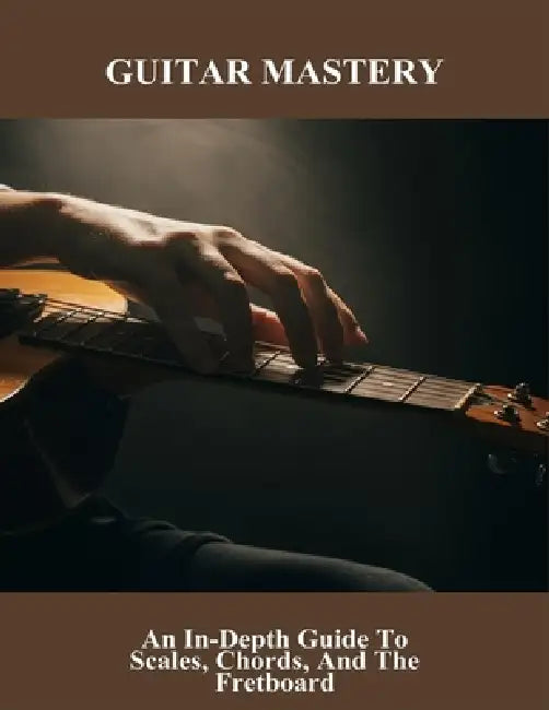 Guitar Mastery: An In-Depth Guide To Scales, Chords, And The Fretboard by Felipe Key