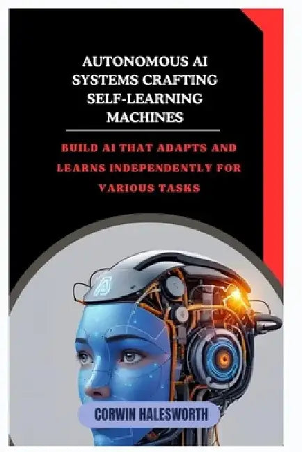 Autonomous AI Systems Crafting Self-Learning Machines: Build AI that adapts and learns independently for various tasks by Corwin Halesworth