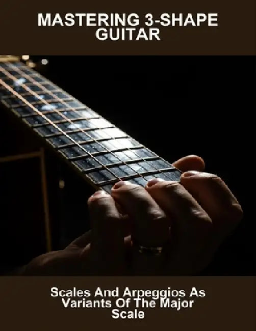 Mastering 3-Shape Guitar: Scales And Arpeggios As Variants Of The Major Scale by Elmo Nelson