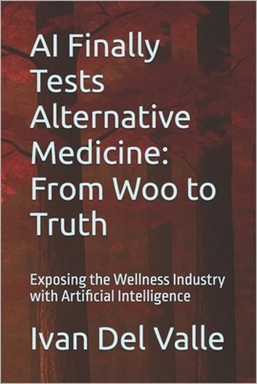 AI Finally Tests Alternative Medicine: From Woo to Truth: Exposing the Wellness Industry with Artificial Intelligence by Ivan del Valle