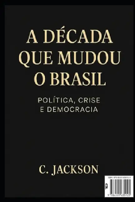 A Década que mudou o Brasil: Política, Crise e Democracia: Como o Brasil sobreviveu à década mais turbulenta de sua história recente by C. Jackson