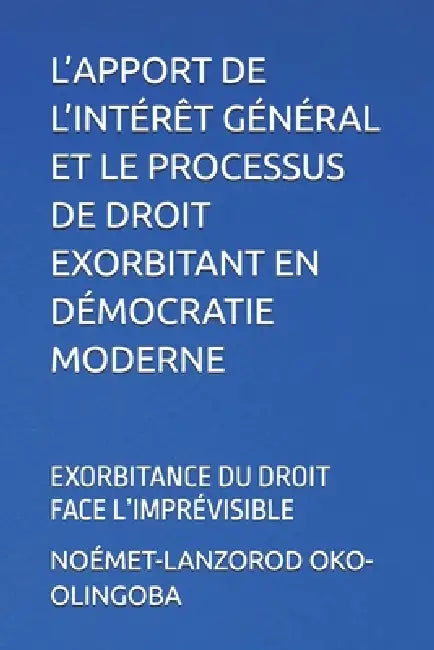 L'Apport de l'Intérêt Général Et Le Processus de Droit Exorbitant En Démocratie Moderne: Exorbitance Du Droit Face l'Imprévisible by Noémet-Lanzorod Oko-Olingoba