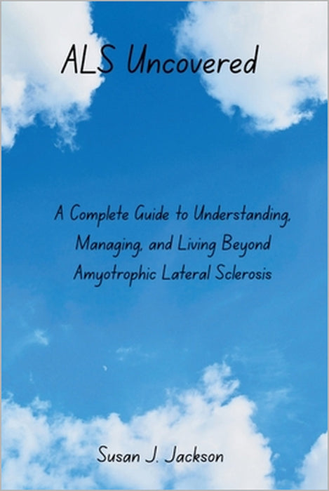 ALS Uncovered: A Complete Guide to Understanding, Managing, and Living Beyond Amyotrophic Lateral Sclerosis by Susan J. Jackson