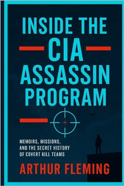 Inside the CIA Assassin Program: Memoirs, Missions, and the Secret History of Covert Kill Teams by Fleming, Arthur