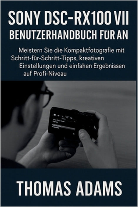 Sony DSC-RX100 VII Benutzerhandbuch für Anfänger: Meistern Sie die Kompaktfotografie mit Schritt-für-Schritt-Tipps, kreativen Einstellungen und einfac by Thomas Adams, Thomas Adams