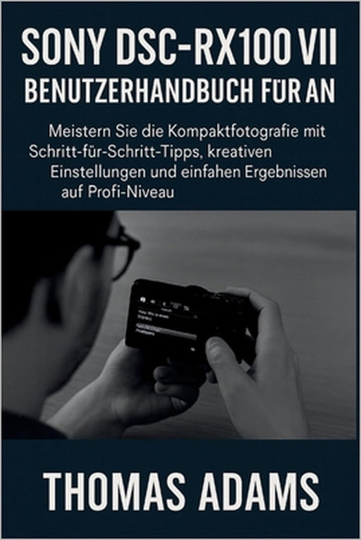 Sony DSC-RX100 VII Benutzerhandbuch für Anfänger: Meistern Sie die Kompaktfotografie mit Schritt-für-Schritt-Tipps, kreativen Einstellungen und einfac by Thomas Adams, Thomas Adams
