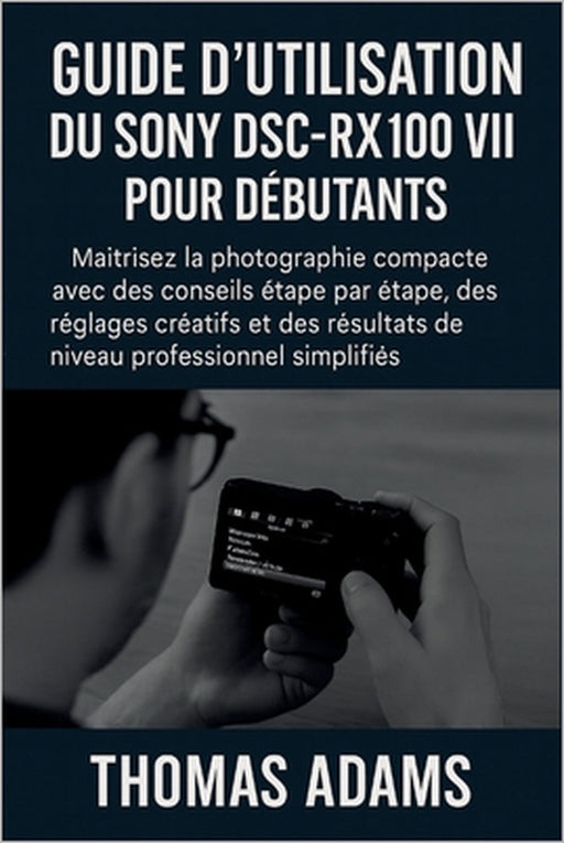 Guide d'utilisation du Sony DSC-RX100 VII pour débutants: Maîtrisez la photographie compacte avec des conseils étape par étape, des réglages créatifs by Thomas Adams, Thomas Adams