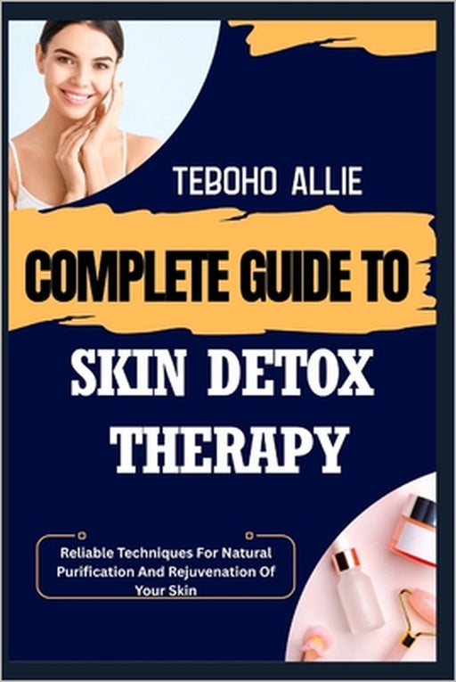 Complete Guide to Skin Detox Therapy: Reliable Techniques For Natural Purification And Rejuvenation Of Your Skin by Teboho Allie