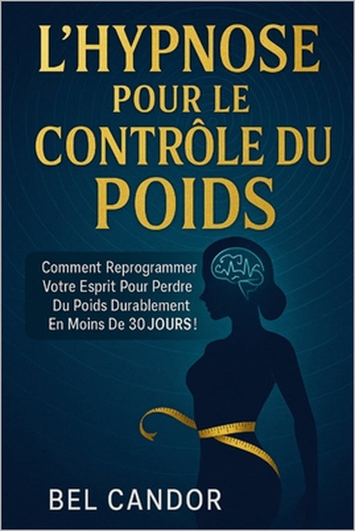 L'Hypnose Pour Le Contrôle Du Poids: Comment reprogrammer votre esprit pour perdre du poids durablement en moins de 30 JOURS ! by Bel Candor, Bel Candor