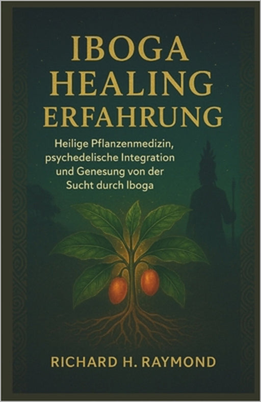 Iboga Healing Erfahrung: Heilige Pflanzenmedizin, psychedelische Integration und Genesung von der Sucht durch Iboga by Richard H. Raymond