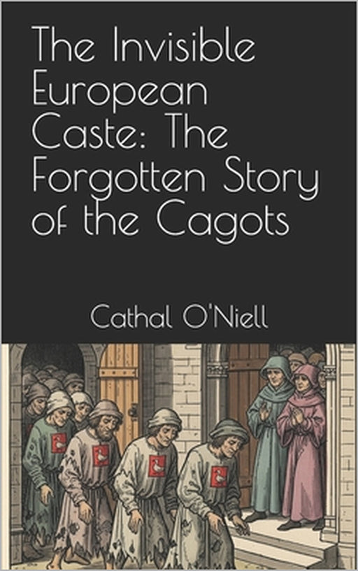 The Invisible European Caste: The Forgotten Story of the Cagots by Cathal O'Niell