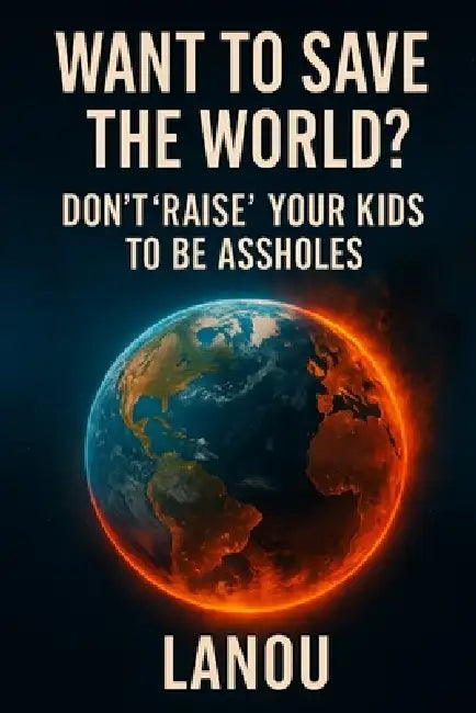Want to Save the World?: Don't Raise Your Kids to Be Assholes by Lanou