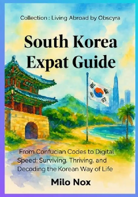 South Korea Expat Guide: From Confucian Codes to Digital Speed: Surviving, Thriving, and Decoding the Korean Way of Life by Milo Nox