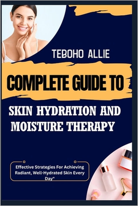 Complete Guide to Skin Hydration and Moisture Therapy: Effective Strategies For Achieving Radiant, Well-Hydrated Skin Every Day" by Teboho Allie