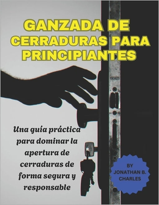 Ganzada de Cerraduras Para Principiantes: Una guía práctica para dominar la apertura de cerraduras de forma segura y responsable by Jonathan B. Charles