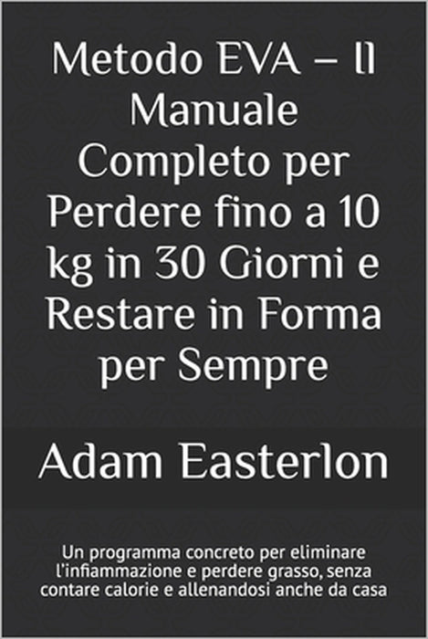 Metodo EVA - Il Manuale Completo per Perdere fino a 10 kg in 30 Giorni e Restare in Forma per Sempre: Un programma concreto per eliminare l'infiammazi by Adam Easterlon