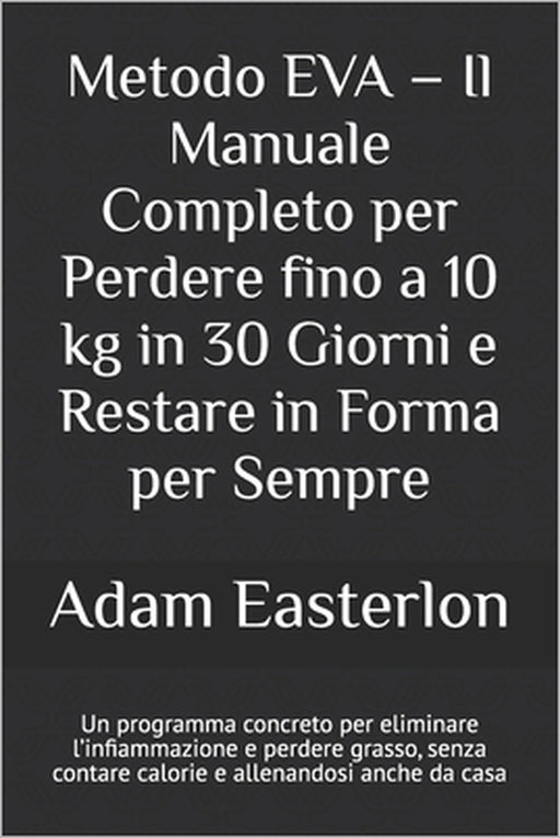 Metodo EVA - Il Manuale Completo per Perdere fino a 10 kg in 30 Giorni e Restare in Forma per Sempre: Un programma concreto per eliminare l'infiammazi by Adam Easterlon