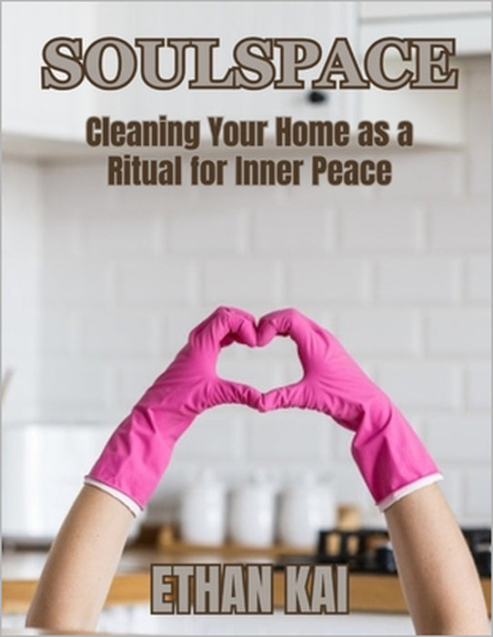 SoulSpace: Cleaning Your Home as a Ritual for Inner Peace by Ethan Kai