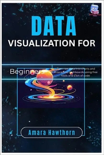 Data Visualization for Beginners: Turn raw data into charts and interactive dashboards using free tools and a bit of code by Hawthorn, Amara
