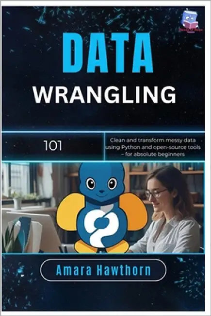 Data Wrangling 101: Clean and transform messy data using Python and open-source tools - for absolute beginners by Hawthorn, Amara