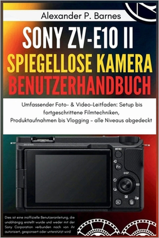 Sony ZV-E10 II Spiegellose Kamera Benutzerhandbuch: Umfassender Foto- & Video-Leitfaden: Setup bis fortgeschrittene Filmtechniken, Produktaufnahmen bi by Alexander P. Barnes