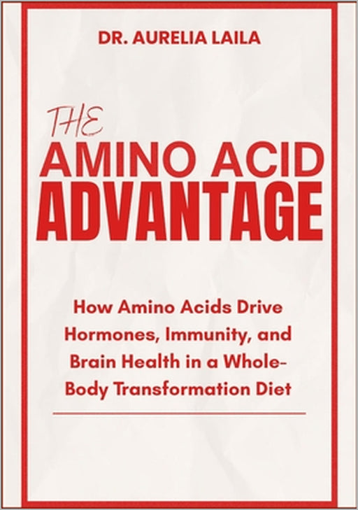The Amino Acid Advantage: How Amino Acids Drive Hormones, Immunity, and Brain Health in a Whole-Body Transformation Diet by Aurelia Laila