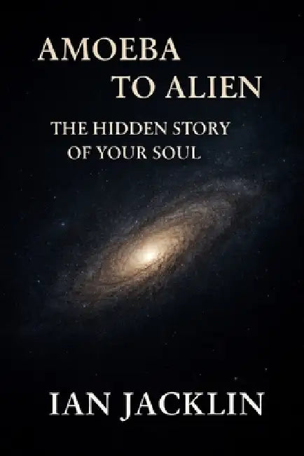 Amoeba to Alien - The Hidden Story of Your Soul: The Spiritual Gnosis Manual by Ian Jacklin