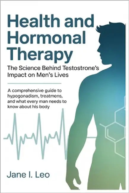 Health and Hormonal Therapy: The Science Behind Testosterone's Impact on Men's Lives: A Comprehensive Guide to Hypogonadism, Treatment Options, and Wh by Leo, Jane I.