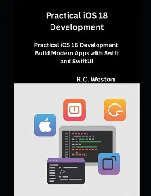 Practical iOS 18 Development: Build Modern Apps with Swift and SwiftUI by R. C. Weston