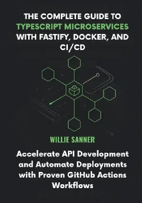 The Complete Guide to TypeScript Microservices with Fastify, Docker, and CI/CD: Accelerate API Development and Automate Deployments with Proven GitHub by Willie Sanner