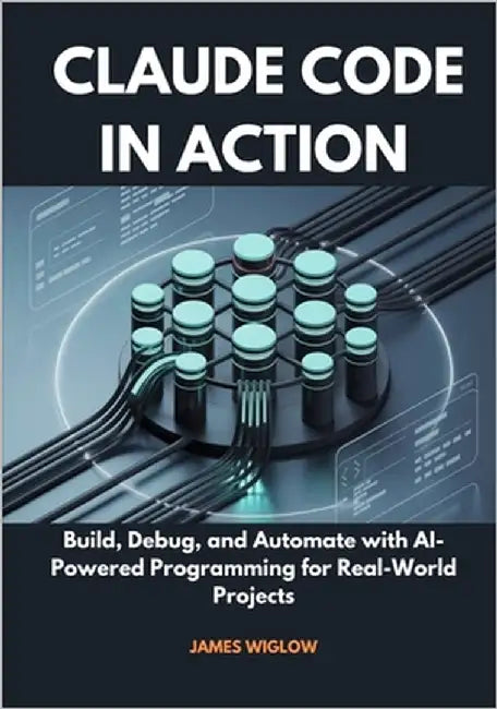Claude Code in Action: Build, Debug, and Automate with AI-Powered Programming for Real-World Projects by Wiglow, James