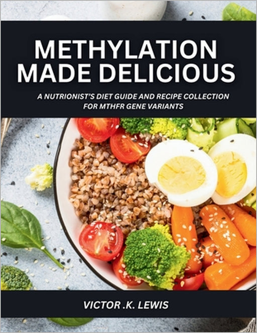 Methylation Made Delicious: A Nutritionist's Diet Guide and Recipe Collection for MTHFR Gene Variants by Victor K. Lewis