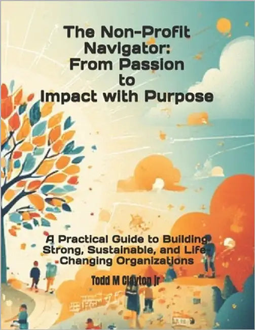 The Non-profit Navigator: From Passion to Impact with Purpose: A Practical Guide to Building Strong, Sustainable, and Life-Changing Organizations by Clayton, Todd M., Jr.