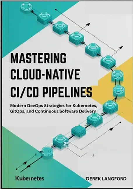 Mastering Cloud-Native CI/CD Pipelines: Modern DevOps Strategies for Kubernetes, GitOps, and Continuous Software Delivery by Langford, Derek