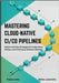 Mastering Cloud-Native CI/CD Pipelines: Modern DevOps Strategies for Kubernetes, GitOps, and Continuous Software Delivery by Langford, Derek