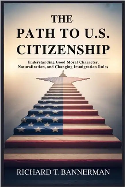 The Path to U.S. Citizenship: Understanding Good Moral Character, Naturalization, and Changing Immigration Rules by Bannerman, Richard T.
