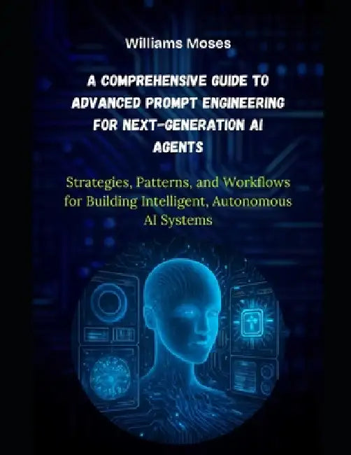 A Comprehensive Guide to Advanced Prompt Engineering for Next-Generation AI Agents: Strategies, Patterns, and Workflows for Building Intelligent, Auto by Williams Moses