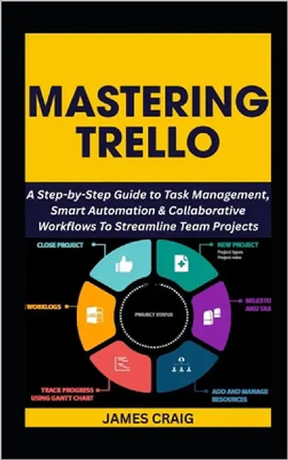 Mastering Trello: A Step-by-Step Guide to Task Management, Smart Automation & Collaborative Workflows To Streamline Team Projects by Craig, James