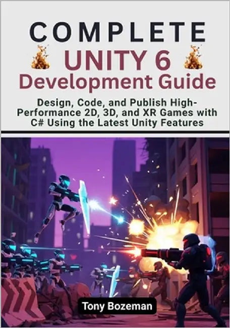 Complete Unity 6 Development Guide: Design, Code, and Publish High-Performance 2D, 3D, and XR Games with C# Using the Latest Unity Features by Bozeman, Tony