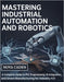 Mastering Industrial Automation and Robotics: A Complete Guide to PLC Programming, AI Integration, and Smart Manufacturing for Industry 4.0 by Caden, Nova