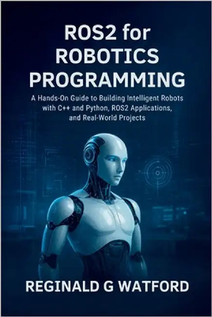 ROS2 for Robotics Programming: A Hands-On Guide to Building Intelligent Robots with C++ and Python, ROS2 Applications, and Real-World Projects by Watford, Reginald G.